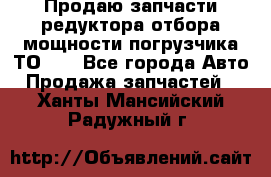 Продаю запчасти редуктора отбора мощности погрузчика ТО-30 - Все города Авто » Продажа запчастей   . Ханты-Мансийский,Радужный г.